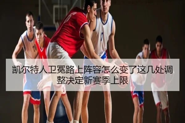 凯尔特人卫冕路上阵容怎么变了这几处调整决定新赛季上限